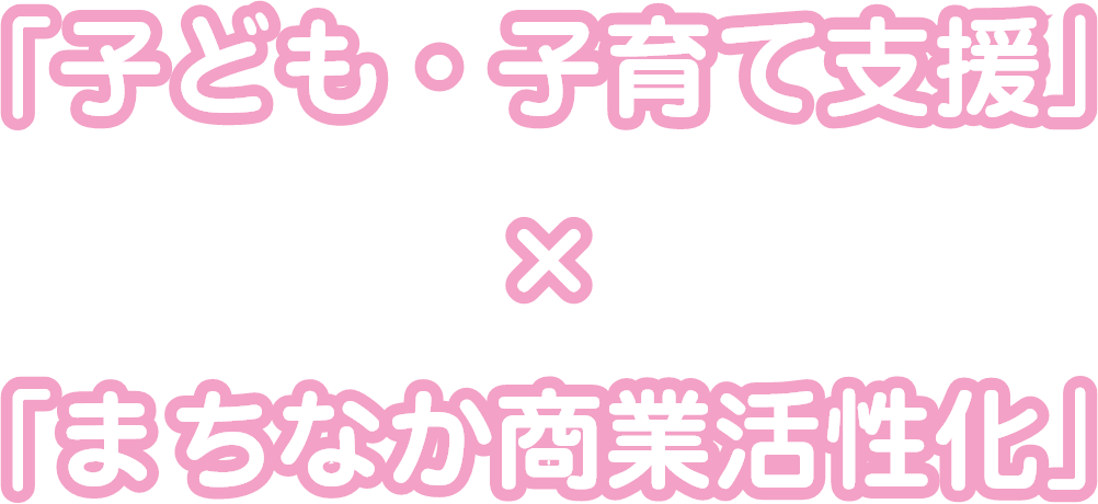 「子ども・子育て支援」×「まちなか商業活性化」