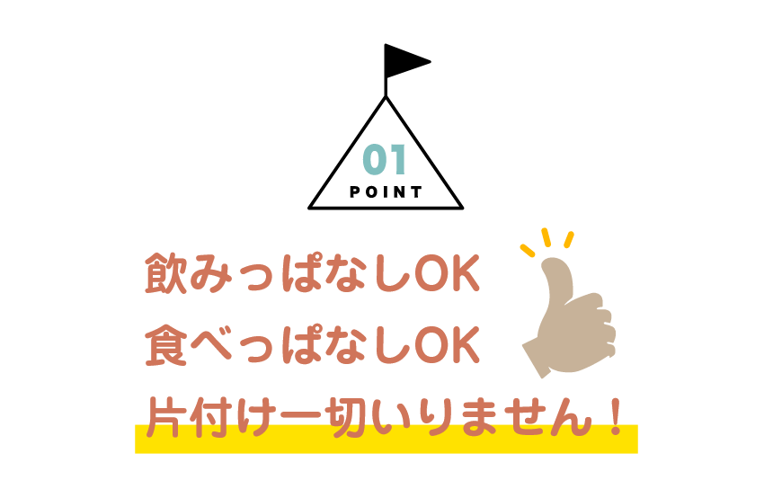 POINT01：飲みっぱなしOK 食べっぱなしOK 片付け一切いりません！