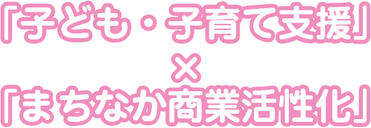 「子ども・子育て支援」×「まちなか商業活性化」